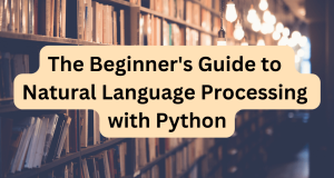 The Beginner’s Guide to Natural Language Processing with Python
