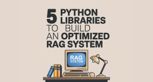 5 Python Libraries to Build an Optimized RAG System